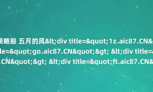 策略股 五月的风<div title="1z.aic87.CN"> <div title="go.aic87.CN"> <div title="qn.aic87.CN"> <div title=