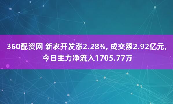 360配资网 新农开发涨2.28%, 成交额2.92亿元, 今日主力净流入1705.77万