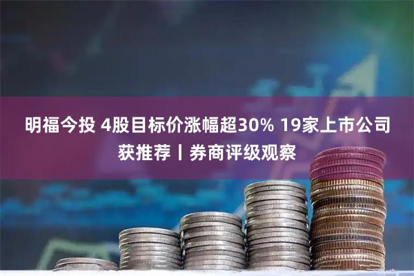 明福今投 4股目标价涨幅超30% 19家上市公司获推荐丨券商评级观察