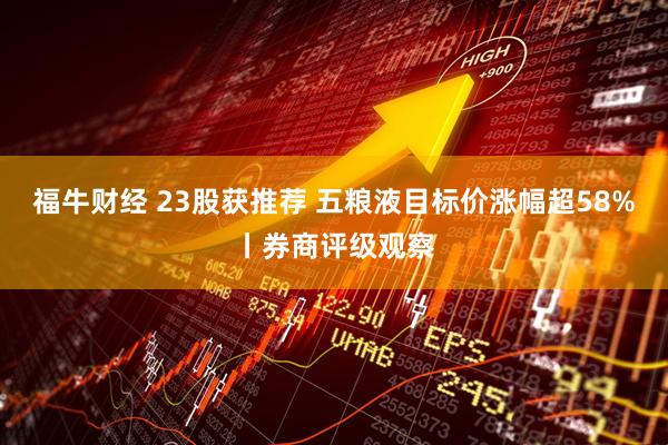 福牛财经 23股获推荐 五粮液目标价涨幅超58%丨券商评级观察