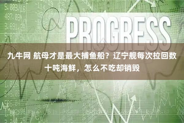 九牛网 航母才是最大捕鱼船?辽宁舰每次拉回数十吨海鲜,怎么不吃却销毁
