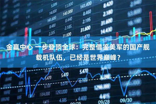 金赢中心 一步登顶全球:完整借鉴美军的国产舰载机队伍,已经是世界巅峰?