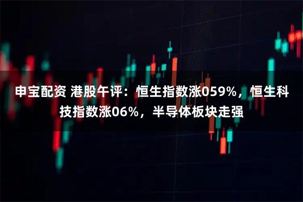 申宝配资 港股午评：恒生指数涨059%，恒生科技指数涨06%，半导体板块走强