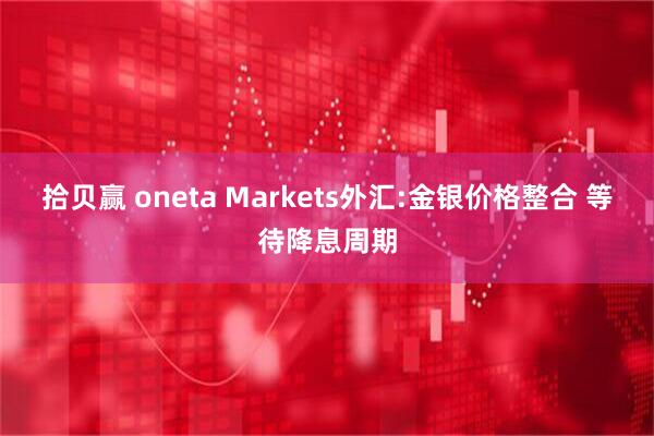 拾贝赢 oneta Markets外汇:金银价格整合 等待降息周期