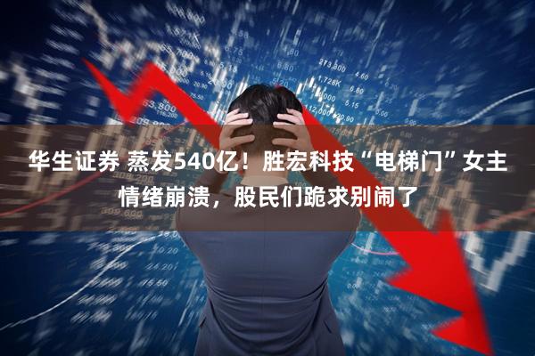 华生证券 蒸发540亿!胜宏科技“电梯门”女主情绪崩溃,股民们跪求别闹了