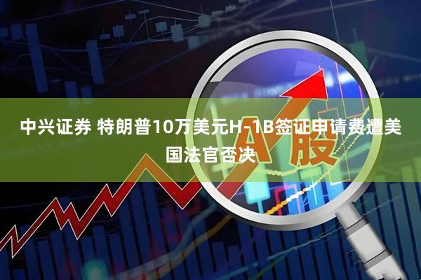 中兴证券 特朗普10万美元H-1B签证申请费遭美国法官否决