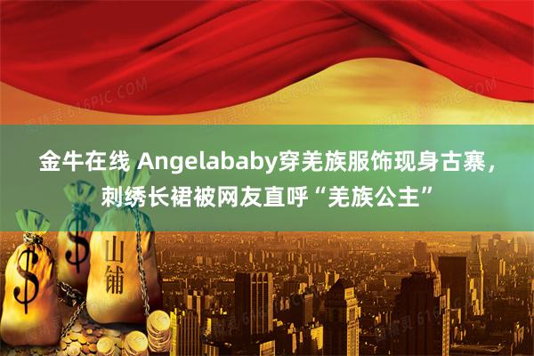 金牛在线 Angelababy穿羌族服饰现身古寨，刺绣长裙被网友直呼“羌族公主”