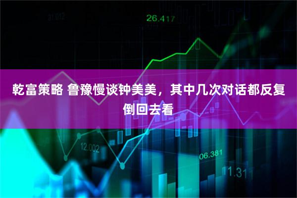 乾富策略 鲁豫慢谈钟美美,其中几次对话都反复倒回去看