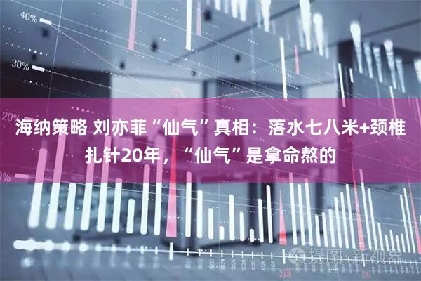 海纳策略 刘亦菲“仙气”真相:落水七八米+颈椎扎针20年,“仙气”是拿命熬的
